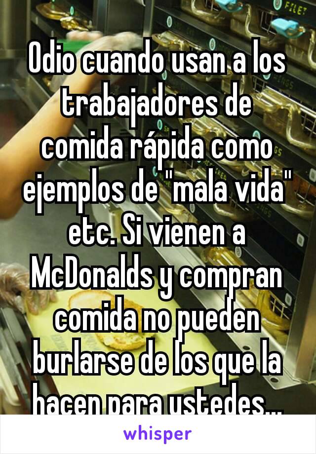 Odio cuando usan a los trabajadores de comida rápida como ejemplos de "mala vida" etc. Si vienen a McDonalds y compran comida no pueden burlarse de los que la hacen para ustedes...
