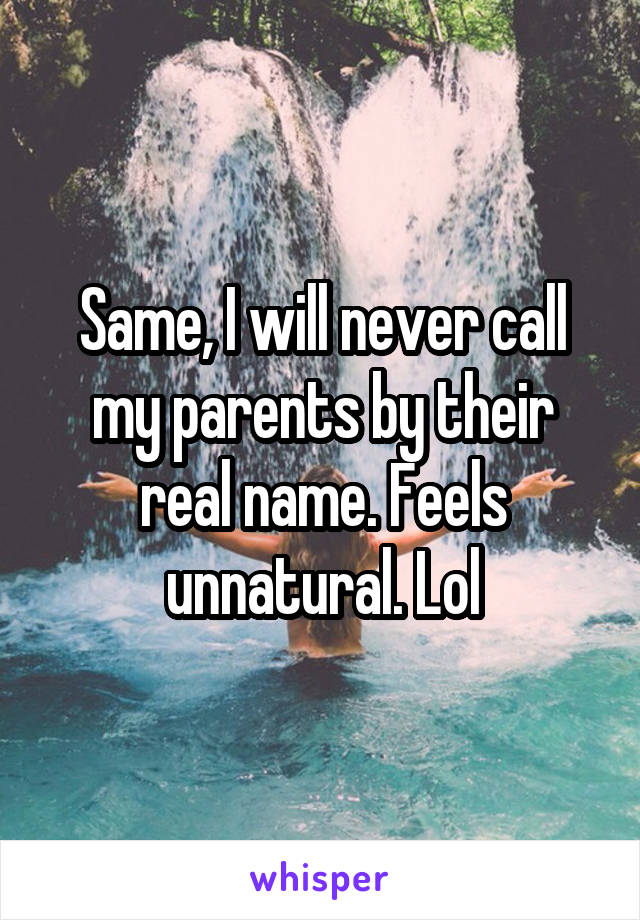 Same, I will never call my parents by their real name. Feels unnatural. Lol