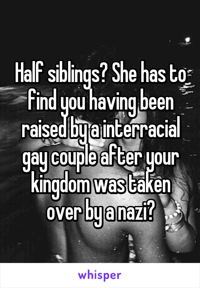 Half siblings? She has to find you having been raised by a interracial gay couple after your kingdom was taken over by a nazi?