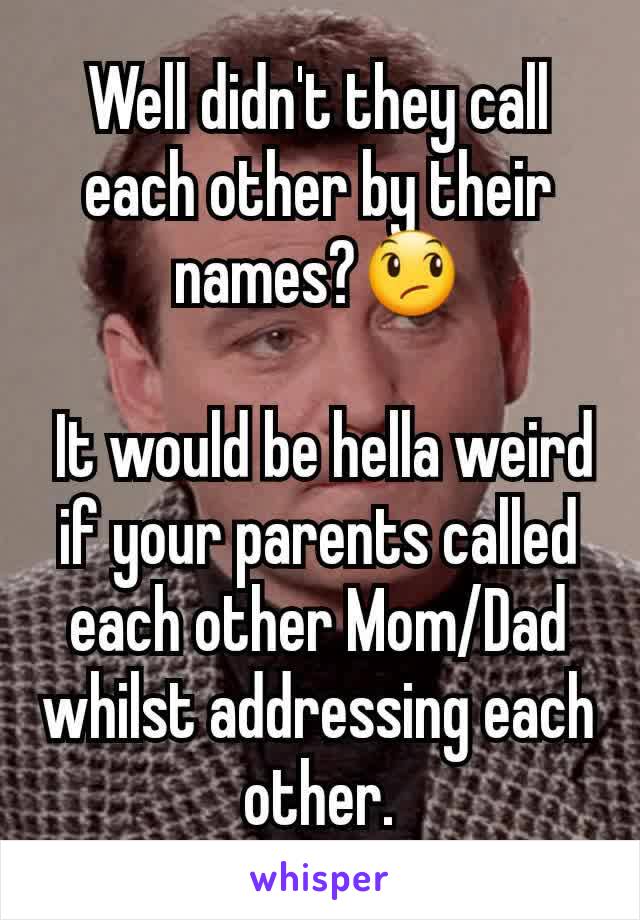 Well didn't they call each other by their names?😞

 It would be hella weird if your parents called each other Mom/Dad whilst addressing each other.