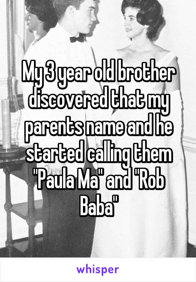 My 3 year old brother discovered that my parents name and he started calling them "Paula Ma" and "Rob Baba"
