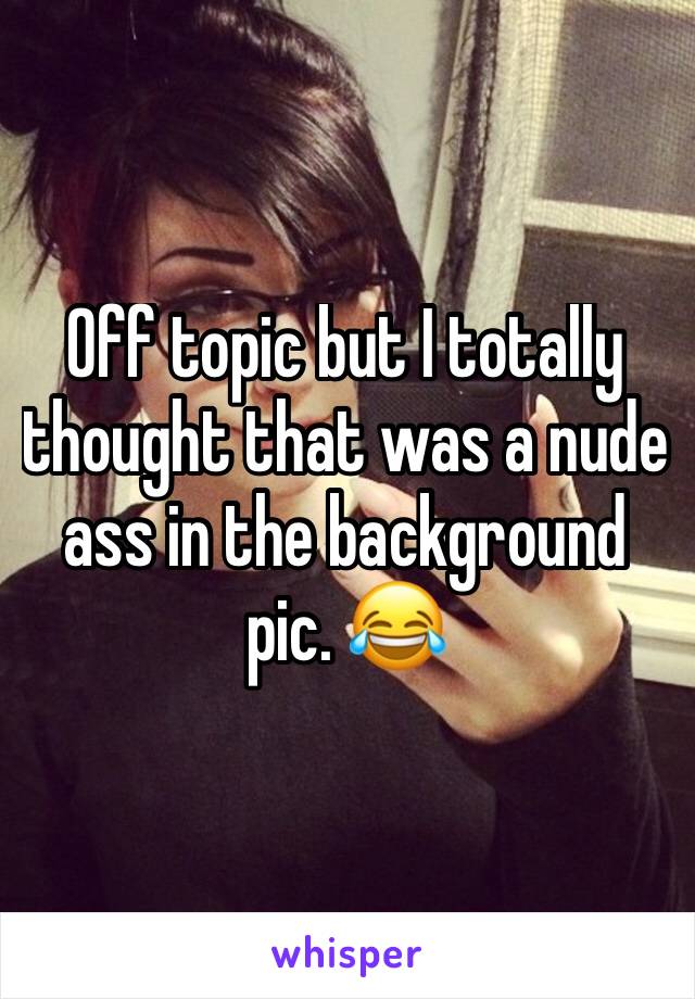 Off topic but I totally thought that was a nude ass in the background pic. 😂