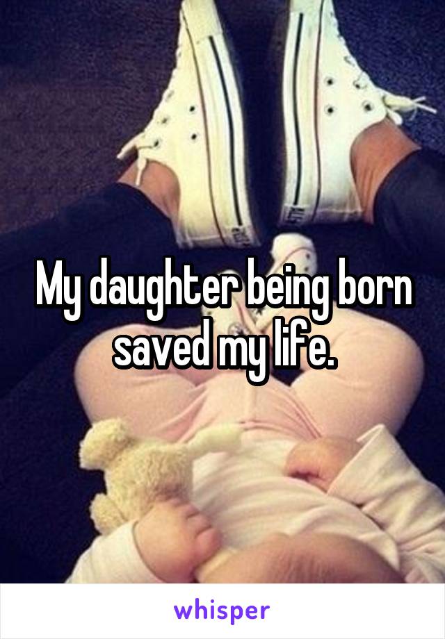 My daughter being born saved my life.