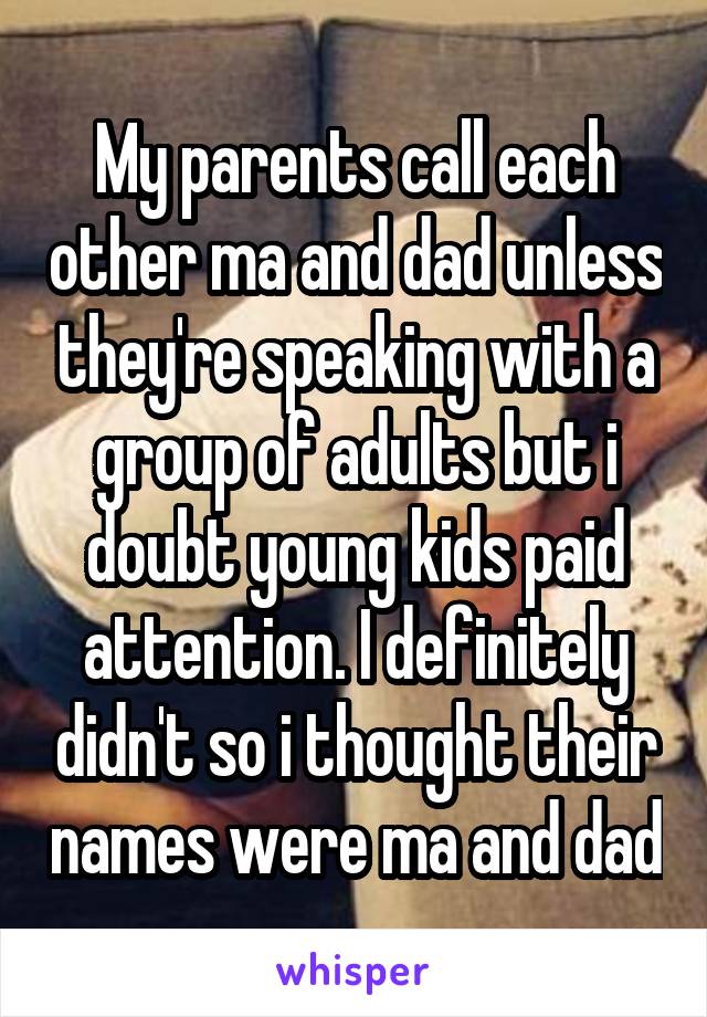 My parents call each other ma and dad unless they're speaking with a group of adults but i doubt young kids paid attention. I definitely didn't so i thought their names were ma and dad