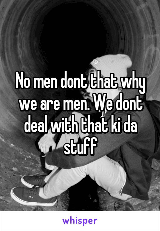 No men dont that why we are men. We dont deal with that ki da stuff