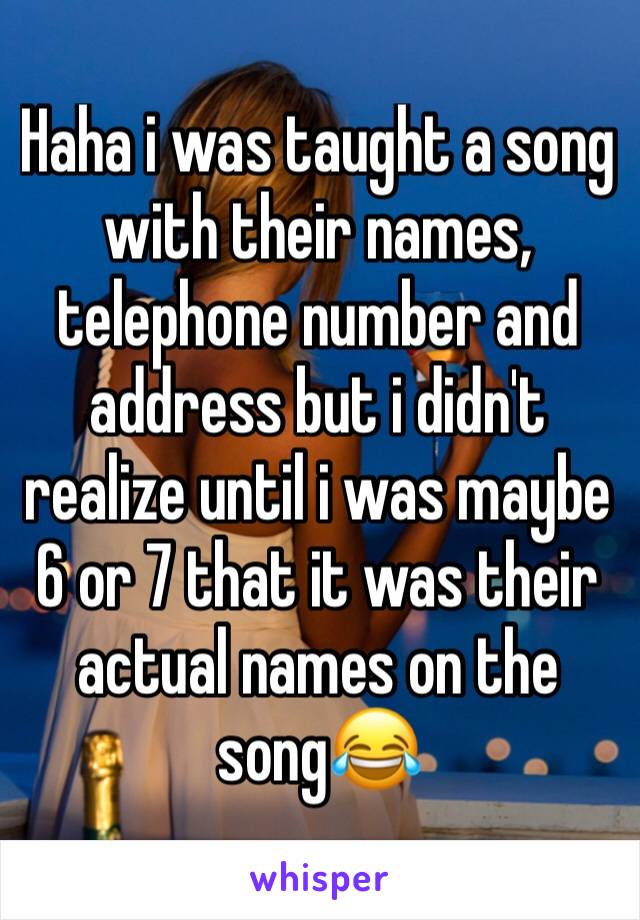 Haha i was taught a song with their names, telephone number and address but i didn't realize until i was maybe 6 or 7 that it was their actual names on the song😂