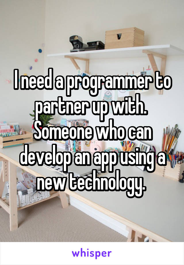 I need a programmer to partner up with.  Someone who can develop an app using a new technology. 