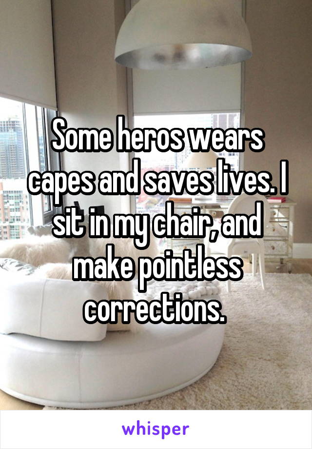 Some heros wears capes and saves lives. I sit in my chair, and make pointless corrections. 