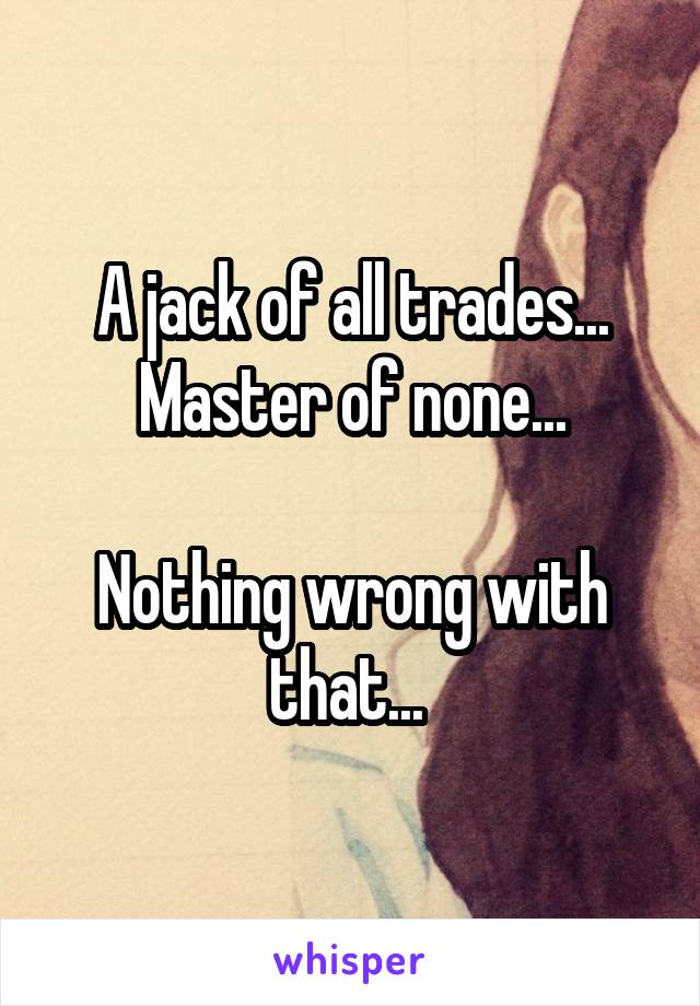 A jack of all trades...
Master of none...

Nothing wrong with that... 
