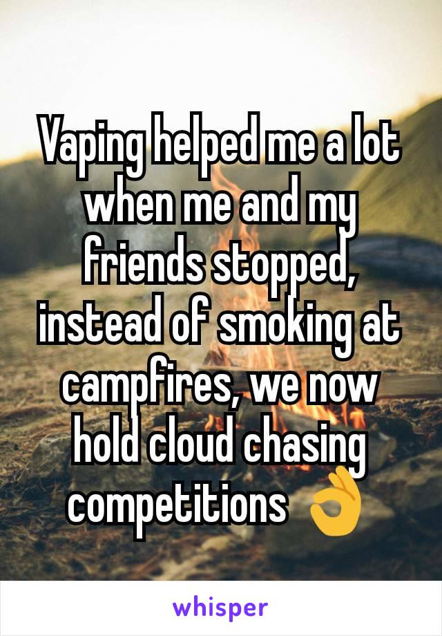 Vaping helped me a lot when me and my friends stopped, instead of smoking at campfires, we now hold cloud chasing competitions ðŸ‘Œ
