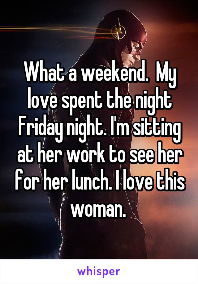 What a weekend.  My love spent the night Friday night. I'm sitting at her work to see her for her lunch. I love this woman. 
