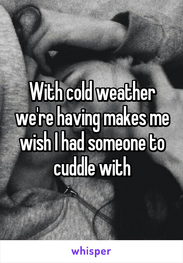 With cold weather we're having makes me wish I had someone to cuddle with