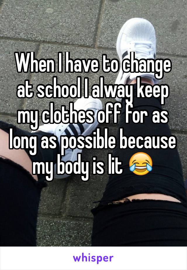 When I have to change at school I alway keep my clothes off for as long as possible because my body is lit 😂