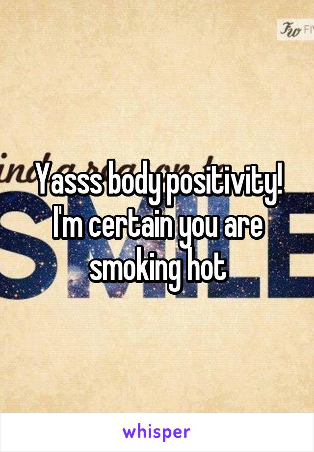 Yasss body positivity! I'm certain you are smoking hot
