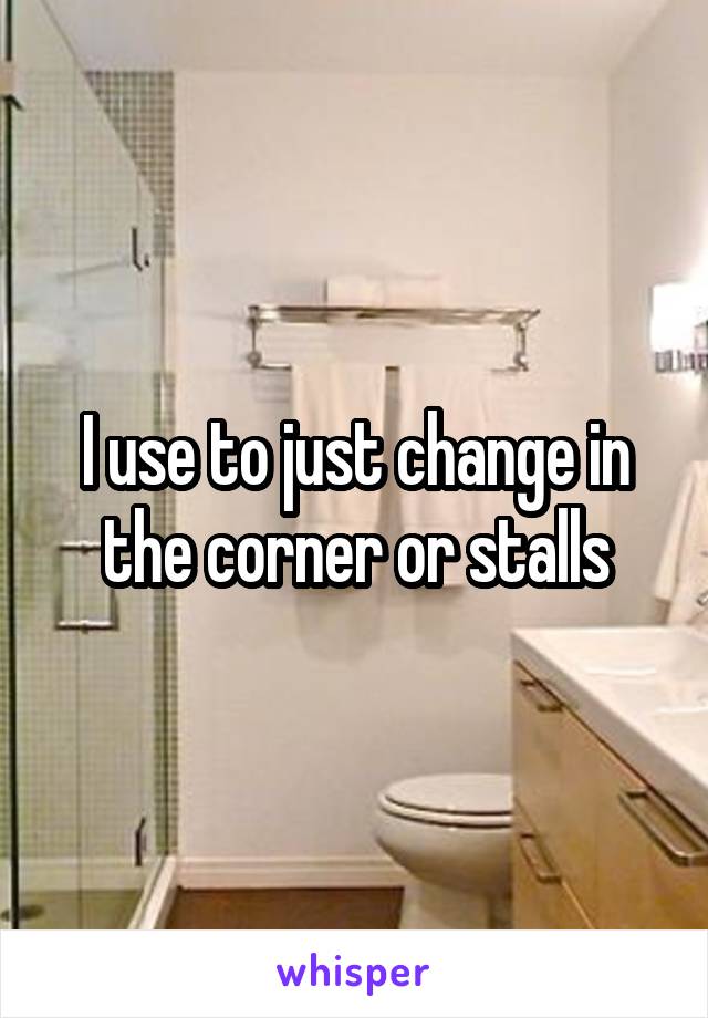 I use to just change in the corner or stalls
