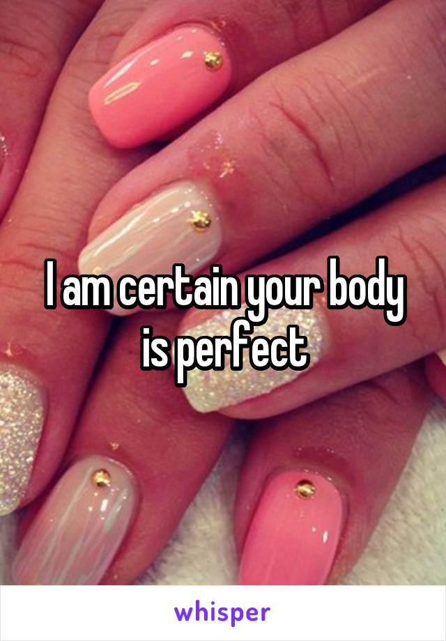 I am certain your body is perfect