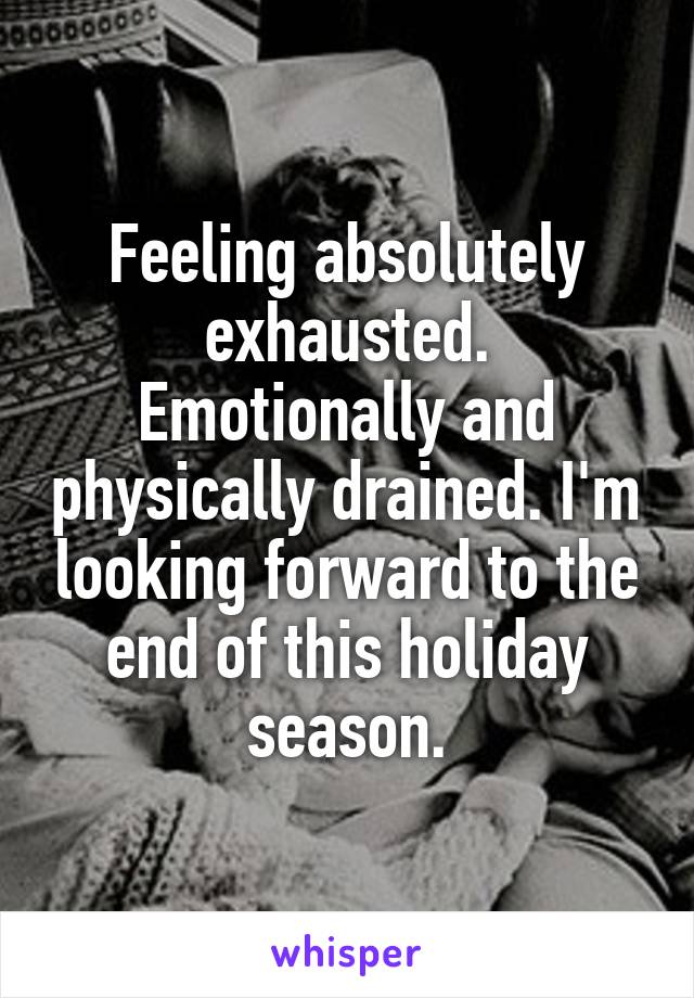 Feeling absolutely exhausted. Emotionally and physically drained. I'm looking forward to the end of this holiday season.