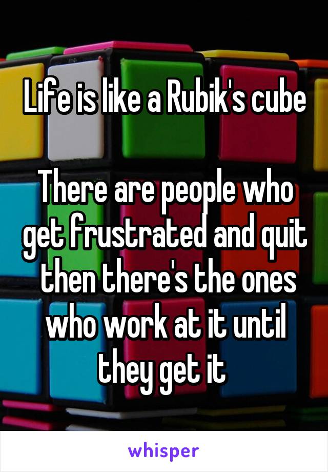 Life is like a Rubik's cube 
There are people who get frustrated and quit
 then there's the ones who work at it until they get it 