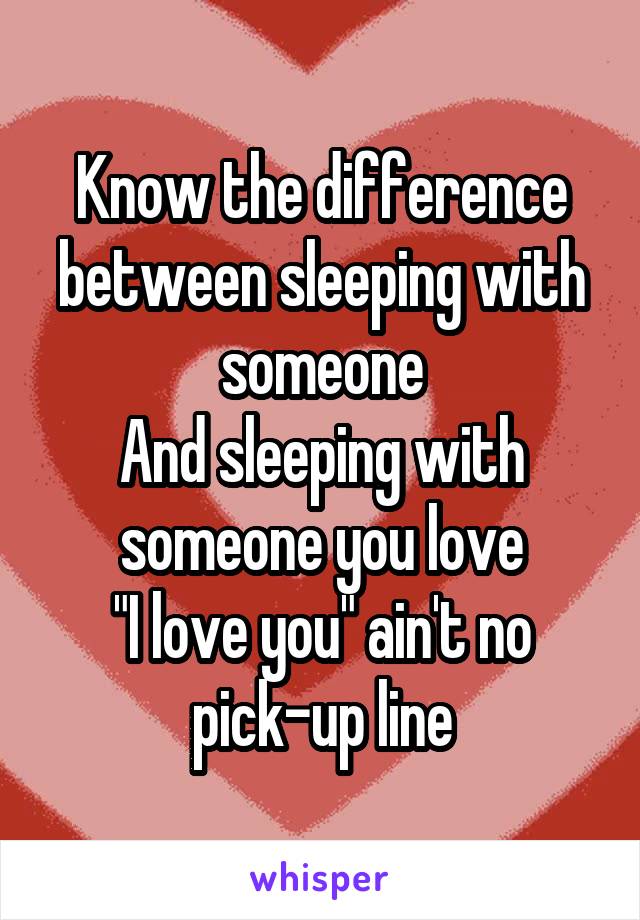 Know the difference between sleeping with someone
And sleeping with someone you love
"I love you" ain't no pick-up line