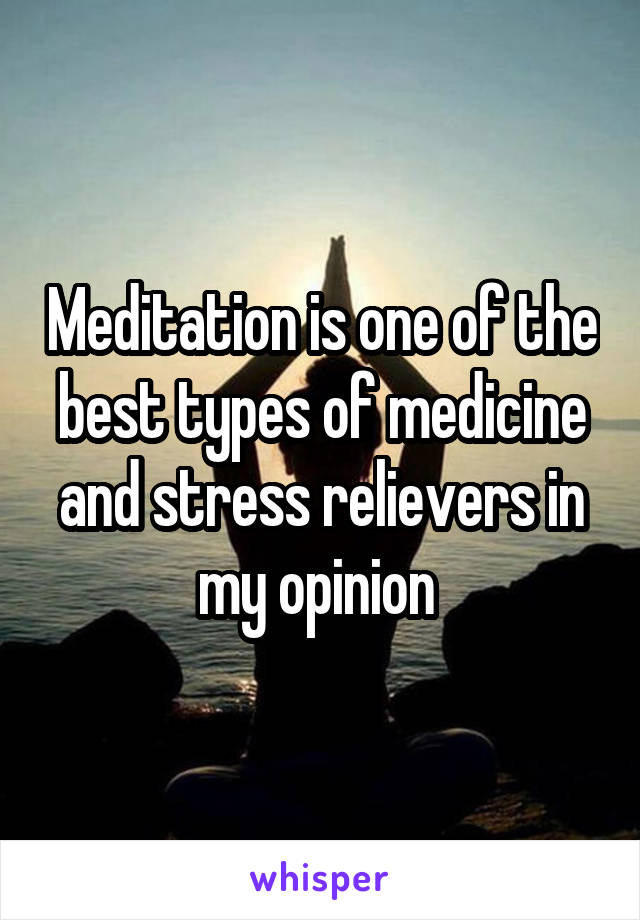 Meditation is one of the best types of medicine and stress relievers in my opinion 