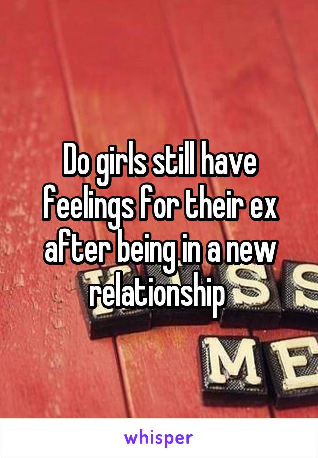 Do girls still have feelings for their ex after being in a new relationship 
