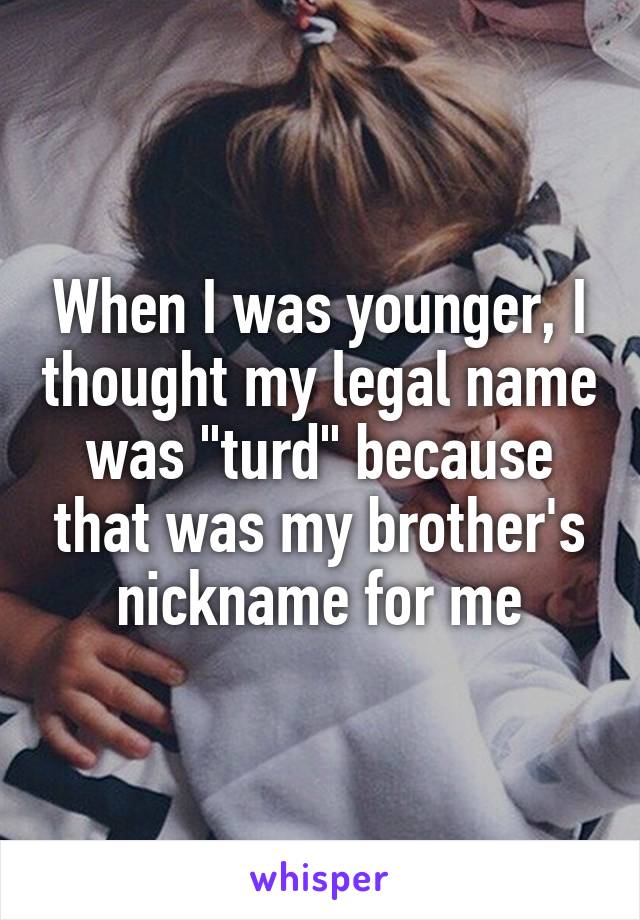 When I was younger, I thought my legal name was "turd" because that was my brother's nickname for me