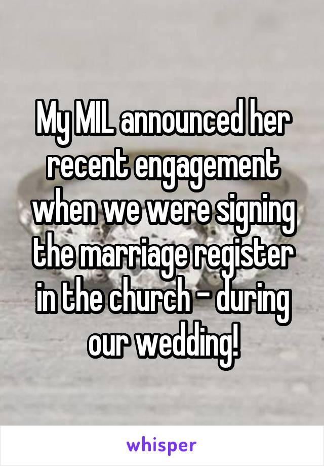 My MIL announced her recent engagement when we were signing the marriage register in the church - during our wedding!