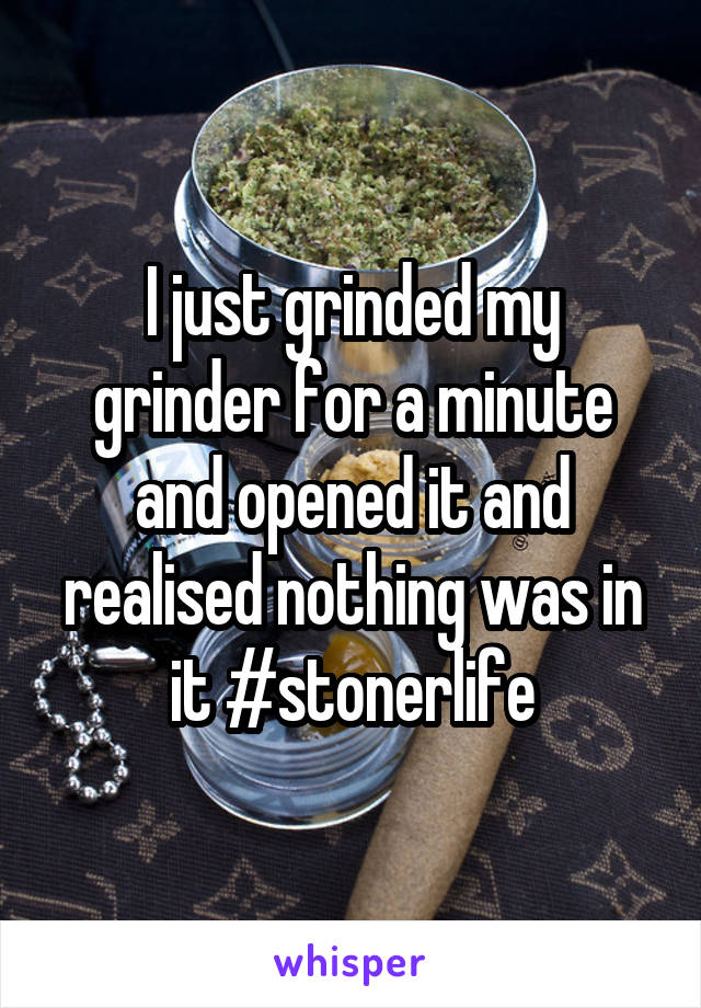 I just grinded my grinder for a minute and opened it and realised nothing was in it #stonerlife
