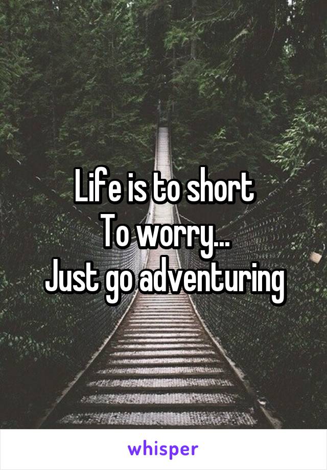 Life is to short
To worry...
Just go adventuring