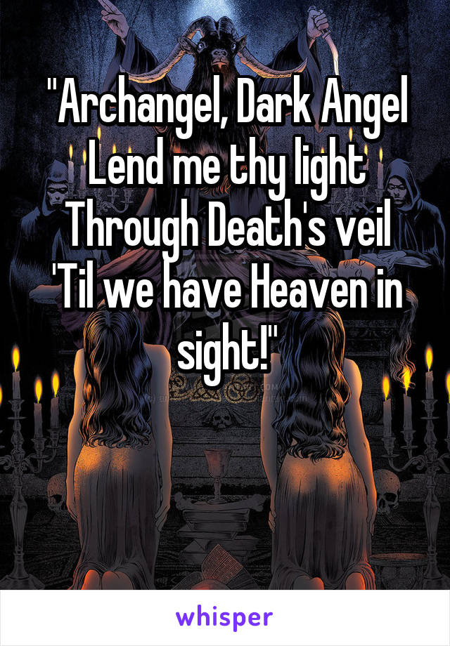 "Archangel, Dark Angel
Lend me thy light
Through Death's veil
'Til we have Heaven in sight!"


