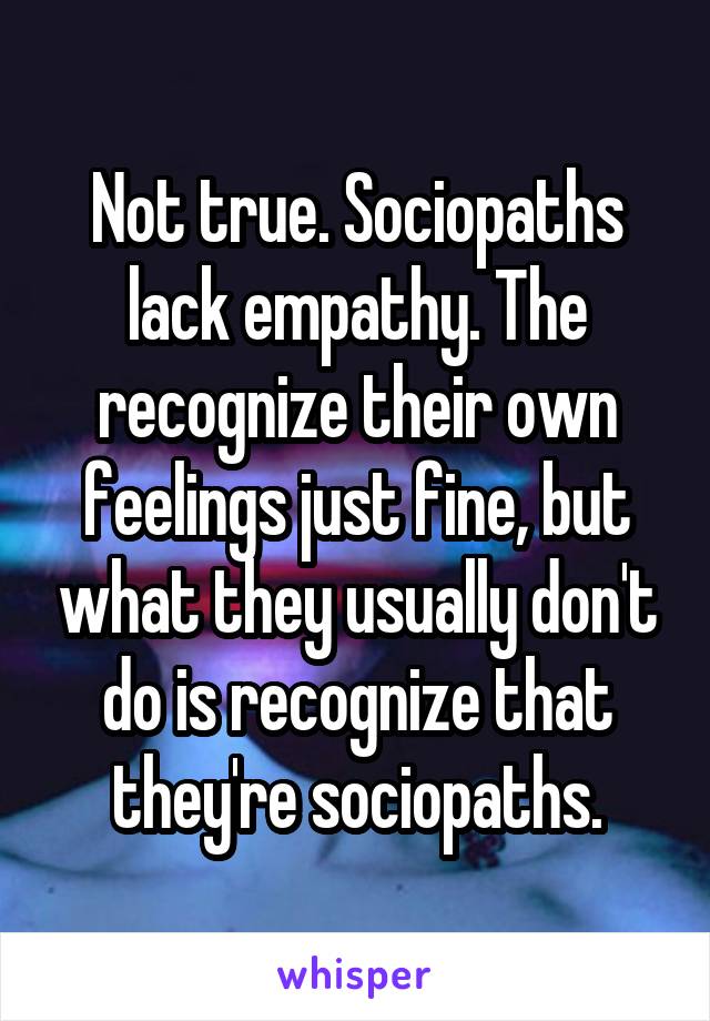 Not true. Sociopaths lack empathy. The recognize their own feelings just fine, but what they usually don't do is recognize that they're sociopaths.