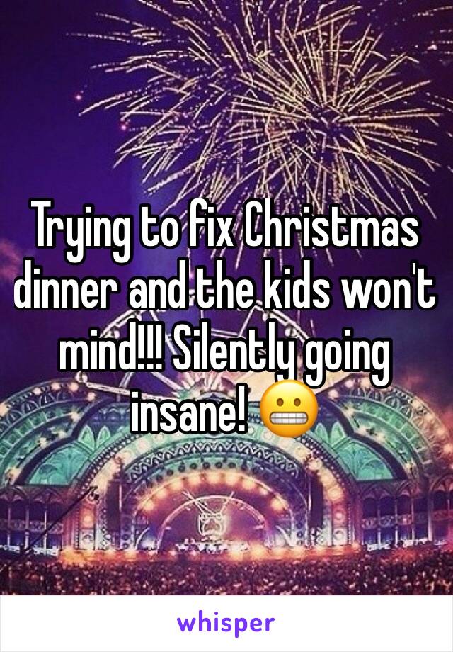 Trying to fix Christmas dinner and the kids won't mind!!! Silently going insane! ðŸ˜¬