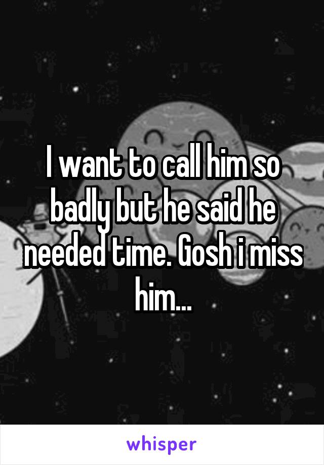 I want to call him so badly but he said he needed time. Gosh i miss him...