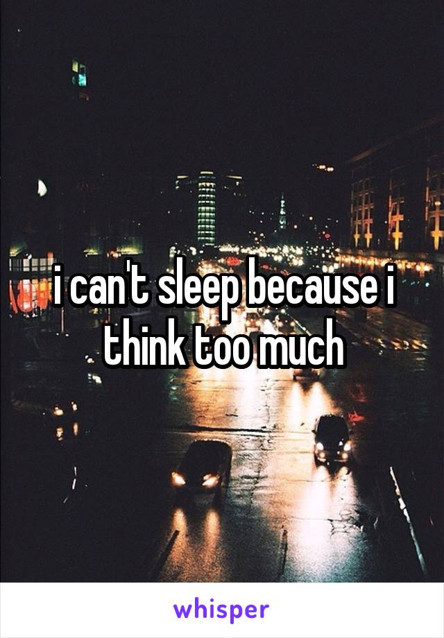 i can't sleep because i think too much