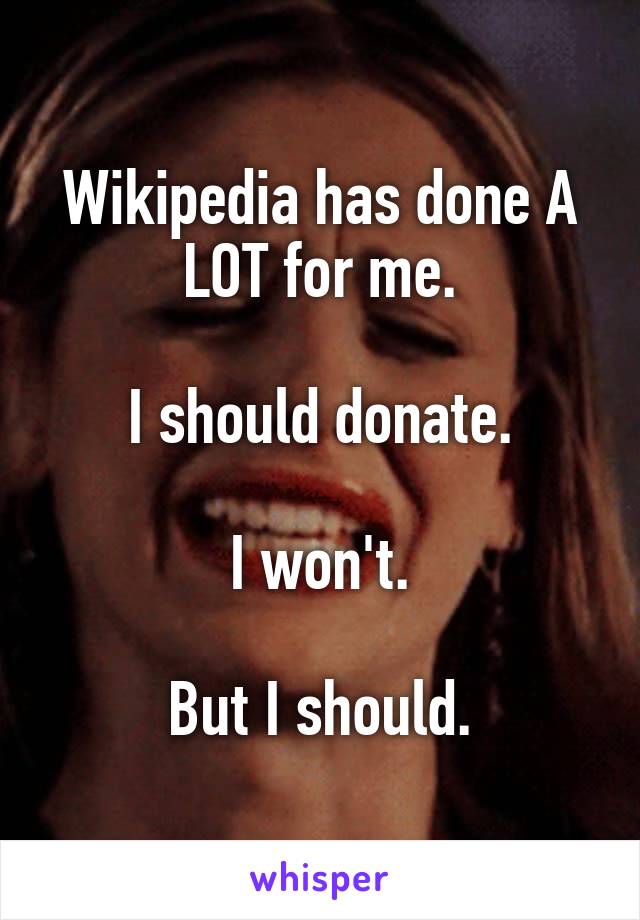Wikipedia has done A LOT for me.

I should donate.

I won't.

But I should.