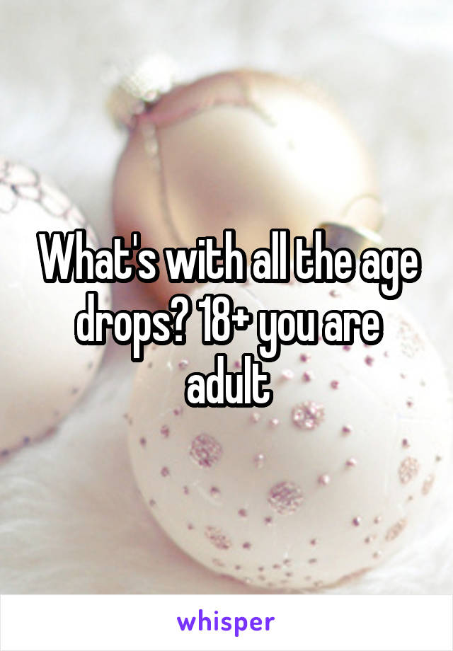 What's with all the age drops? 18+ you are adult