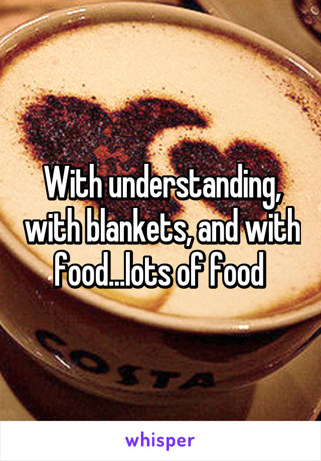 With understanding, with blankets, and with food...lots of food 