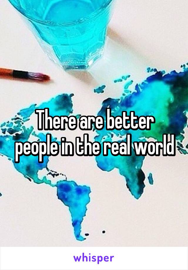 There are better people in the real world