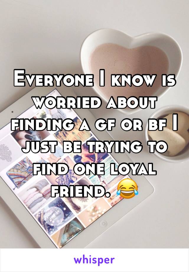 Everyone I know is worried about finding a gf or bf I just be trying to find one loyal friend. 😂