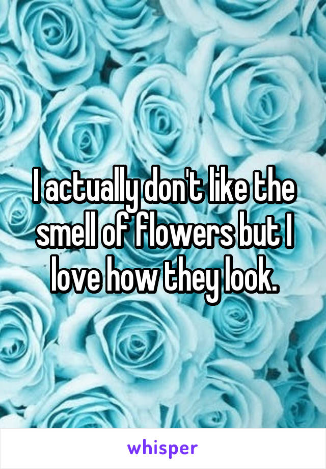 I actually don't like the smell of flowers but I love how they look.