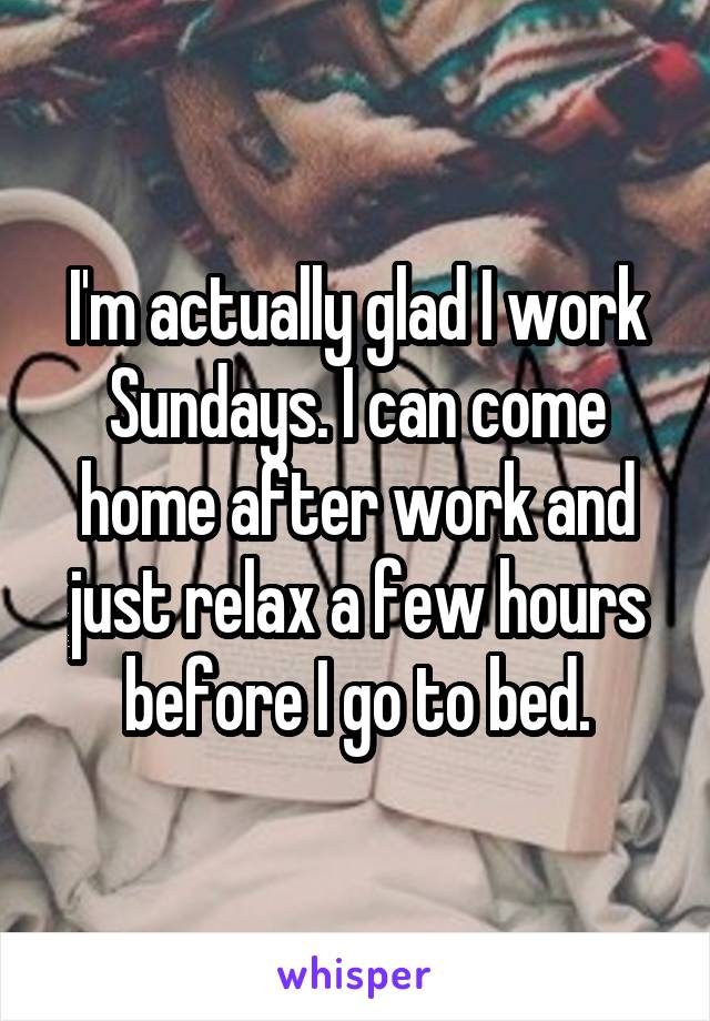 I'm actually glad I work Sundays. I can come home after work and just relax a few hours before I go to bed.