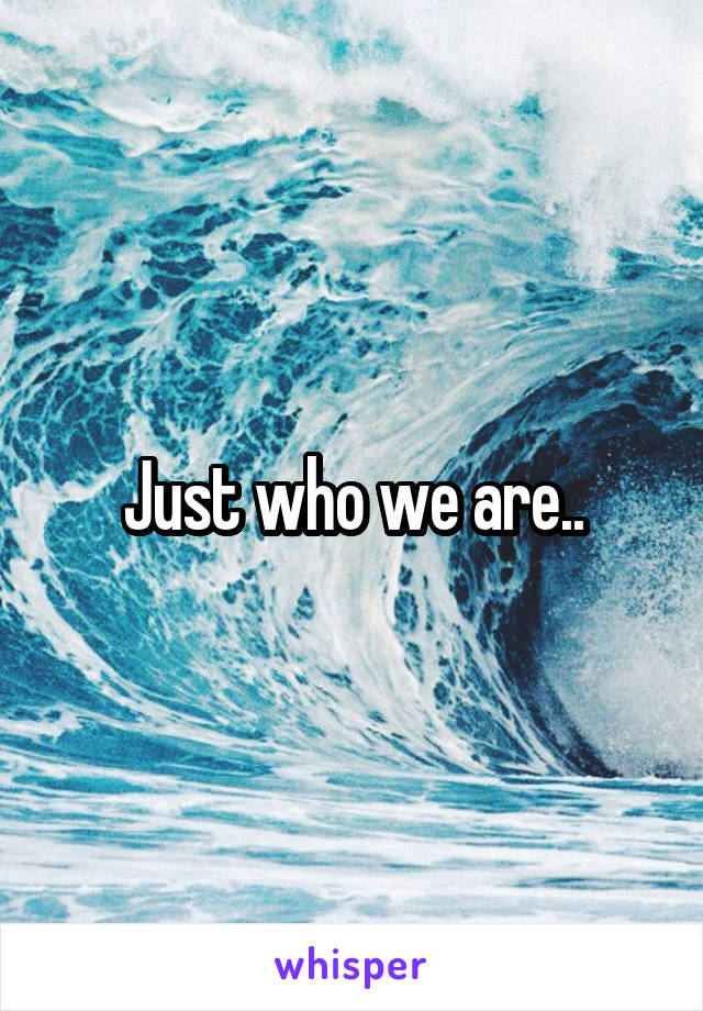 Just who we are..