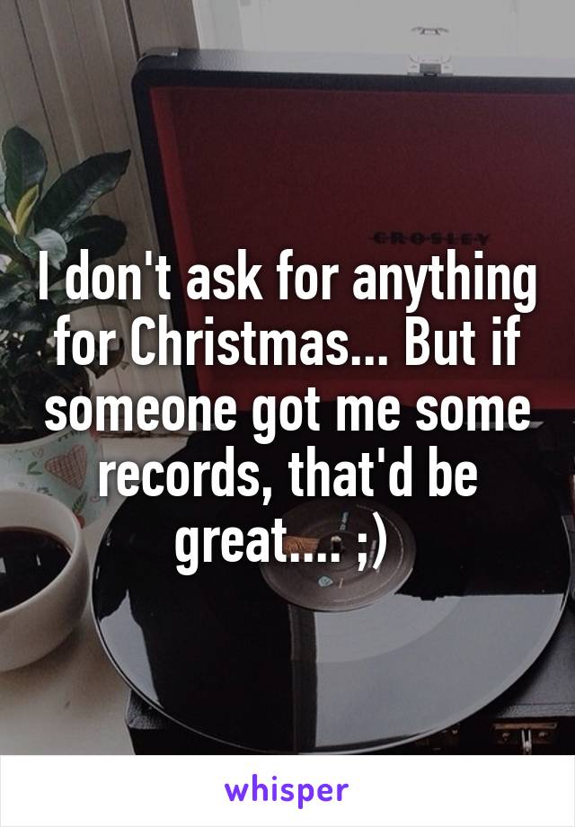 I don't ask for anything for Christmas... But if someone got me some records, that'd be great.... ;) 