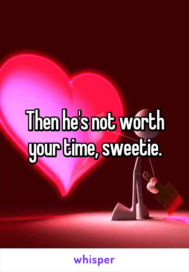 Then he's not worth your time, sweetie.