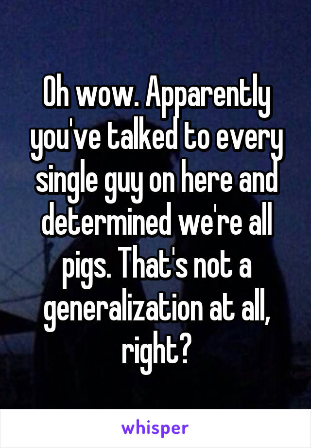 Oh wow. Apparently you've talked to every single guy on here and determined we're all pigs. That's not a generalization at all, right?
