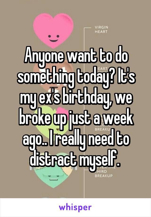 Anyone want to do something today? It's my ex's birthday, we broke up just a week ago.. I really need to distract myself. 