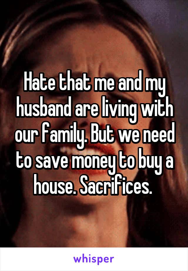 Hate that me and my husband are living with our family. But we need to save money to buy a house. Sacrifices. 