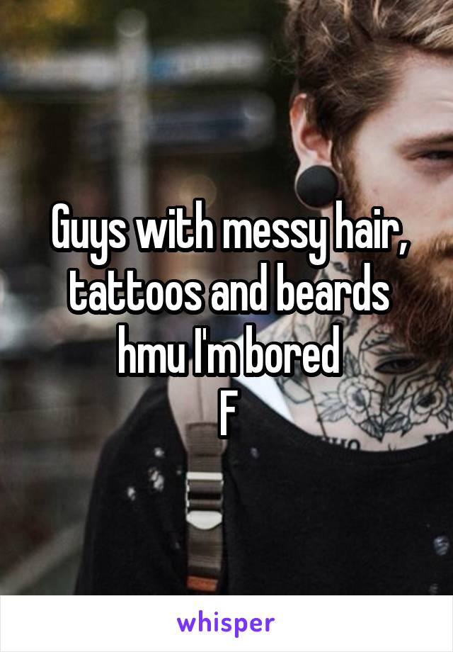 Guys with messy hair, tattoos and beards hmu I'm bored
F