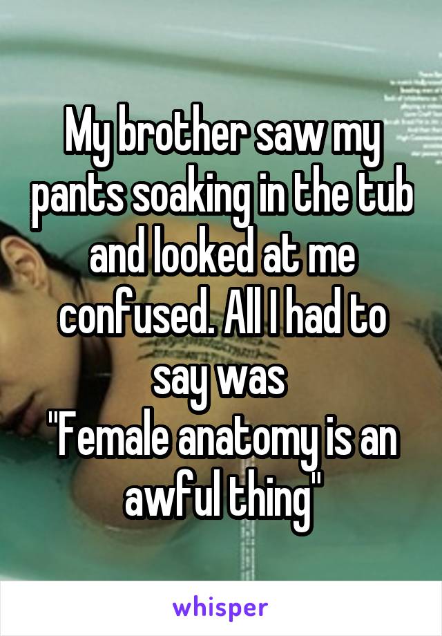 My brother saw my pants soaking in the tub and looked at me confused. All I had to say was 
"Female anatomy is an awful thing"