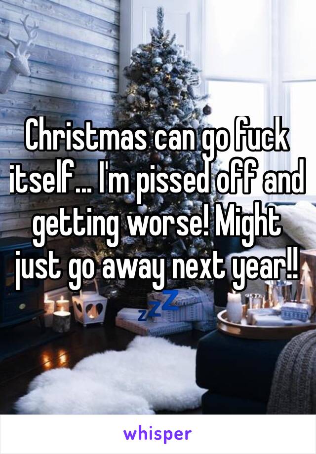 Christmas can go fuck itself... I'm pissed off and getting worse! Might just go away next year!! 💤